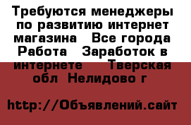 Требуются менеджеры по развитию интернет-магазина - Все города Работа » Заработок в интернете   . Тверская обл.,Нелидово г.